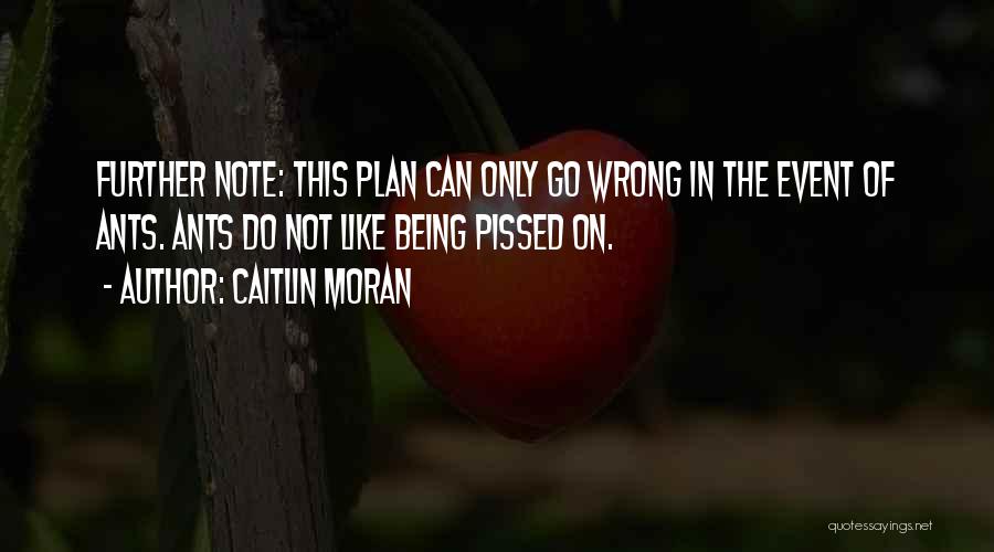 Caitlin Moran Quotes: Further Note: This Plan Can Only Go Wrong In The Event Of Ants. Ants Do Not Like Being Pissed On.