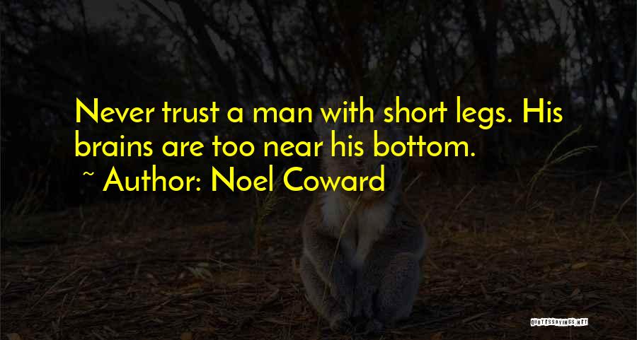 Noel Coward Quotes: Never Trust A Man With Short Legs. His Brains Are Too Near His Bottom.