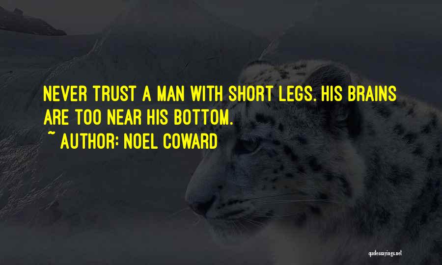 Noel Coward Quotes: Never Trust A Man With Short Legs. His Brains Are Too Near His Bottom.