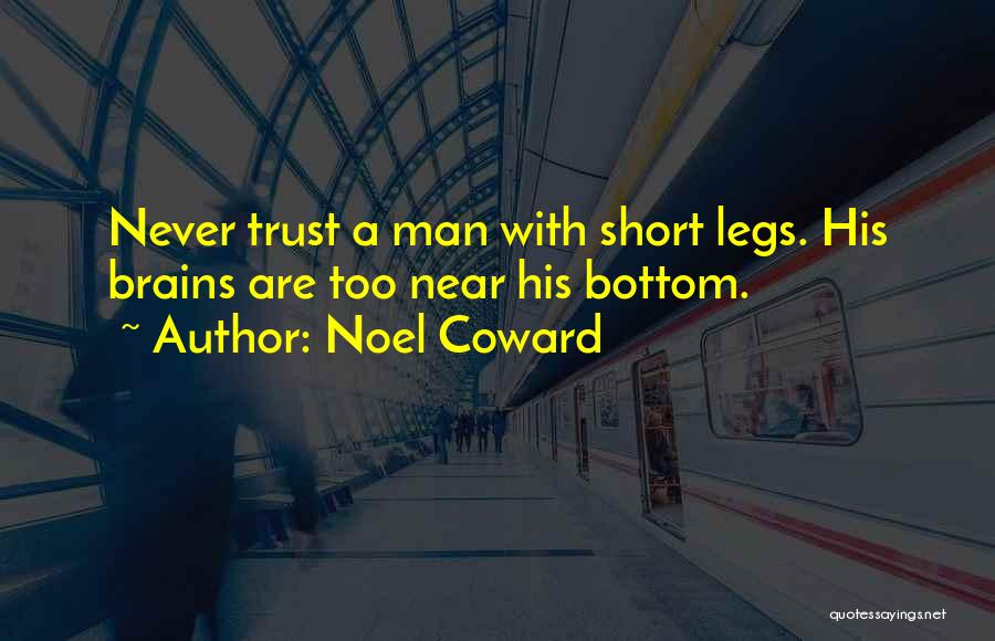 Noel Coward Quotes: Never Trust A Man With Short Legs. His Brains Are Too Near His Bottom.