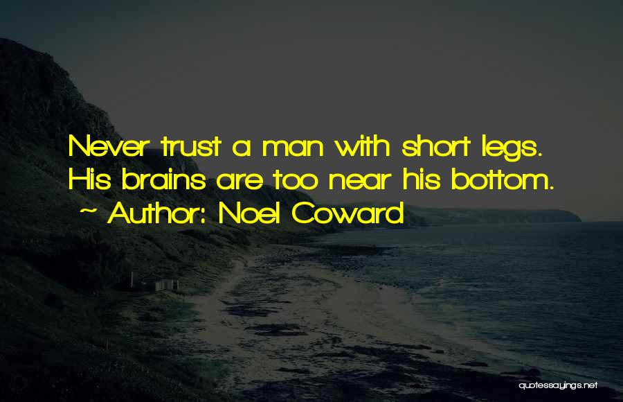 Noel Coward Quotes: Never Trust A Man With Short Legs. His Brains Are Too Near His Bottom.