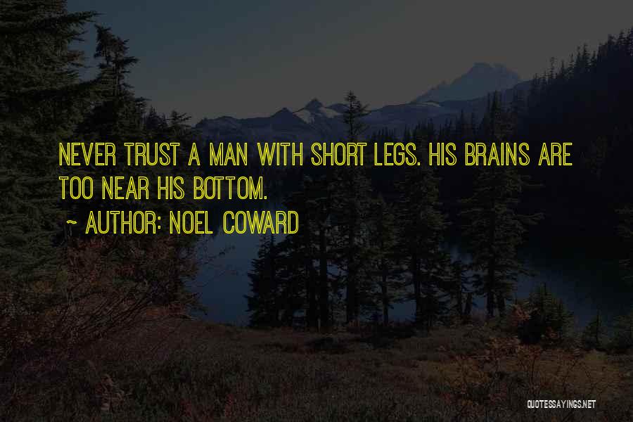 Noel Coward Quotes: Never Trust A Man With Short Legs. His Brains Are Too Near His Bottom.