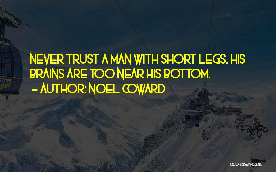 Noel Coward Quotes: Never Trust A Man With Short Legs. His Brains Are Too Near His Bottom.