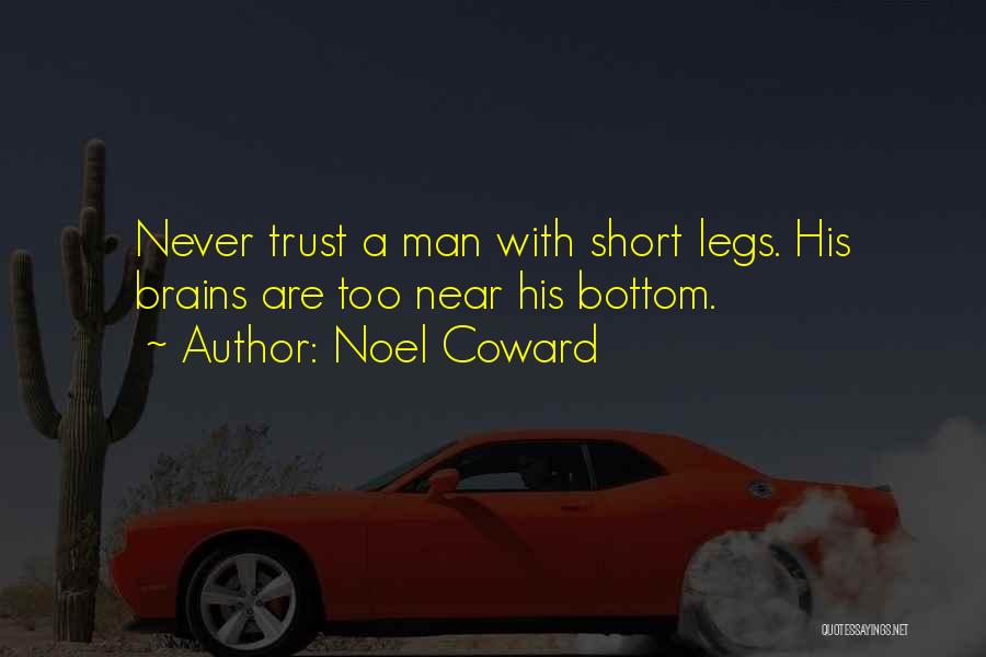 Noel Coward Quotes: Never Trust A Man With Short Legs. His Brains Are Too Near His Bottom.