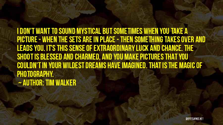 Tim Walker Quotes: I Don't Want To Sound Mystical But Sometimes When You Take A Picture - When The Sets Are In Place