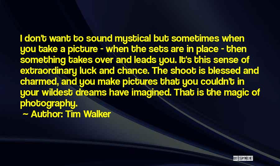 Tim Walker Quotes: I Don't Want To Sound Mystical But Sometimes When You Take A Picture - When The Sets Are In Place