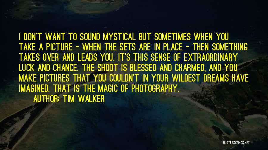 Tim Walker Quotes: I Don't Want To Sound Mystical But Sometimes When You Take A Picture - When The Sets Are In Place