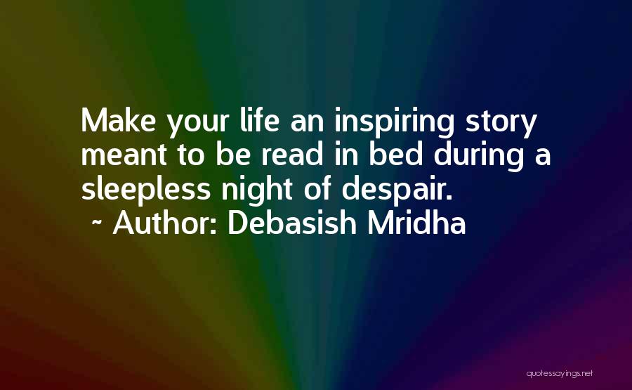 Debasish Mridha Quotes: Make Your Life An Inspiring Story Meant To Be Read In Bed During A Sleepless Night Of Despair.