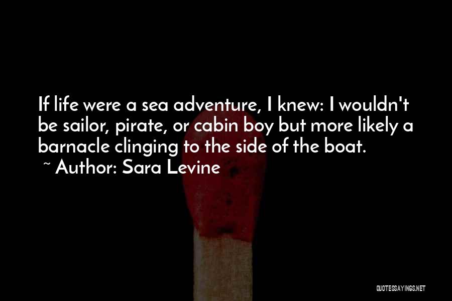 Sara Levine Quotes: If Life Were A Sea Adventure, I Knew: I Wouldn't Be Sailor, Pirate, Or Cabin Boy But More Likely A