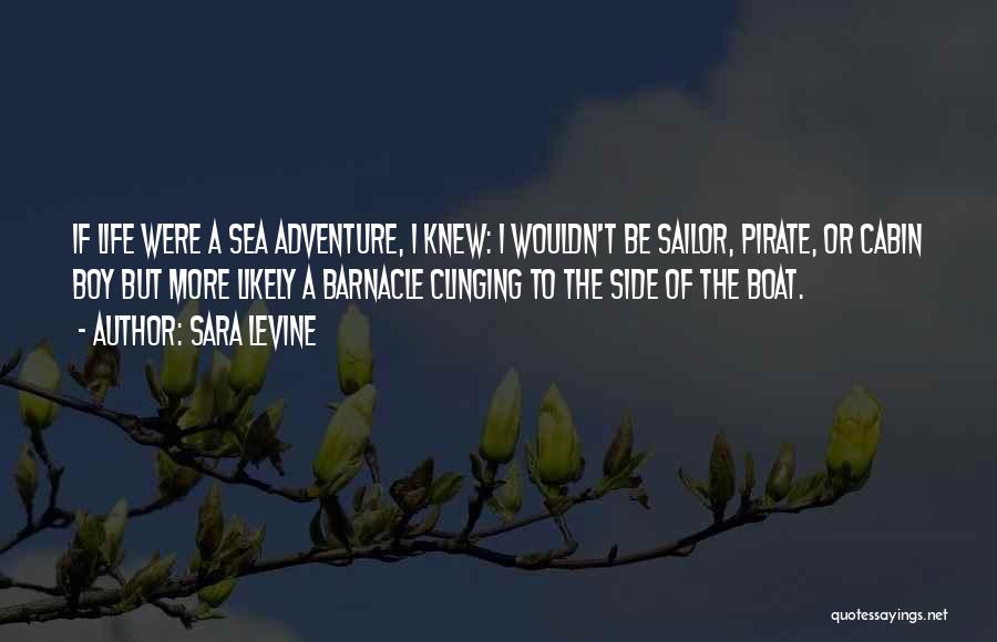 Sara Levine Quotes: If Life Were A Sea Adventure, I Knew: I Wouldn't Be Sailor, Pirate, Or Cabin Boy But More Likely A
