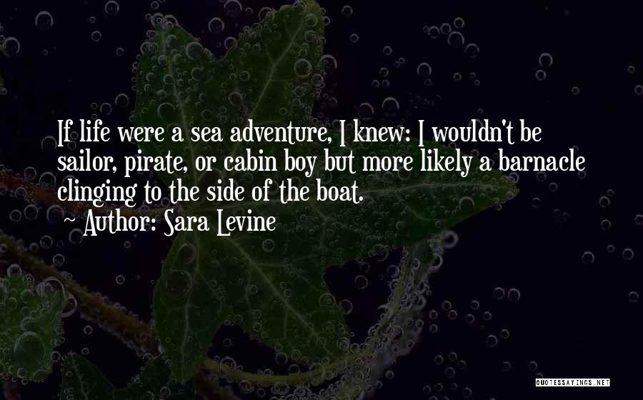 Sara Levine Quotes: If Life Were A Sea Adventure, I Knew: I Wouldn't Be Sailor, Pirate, Or Cabin Boy But More Likely A