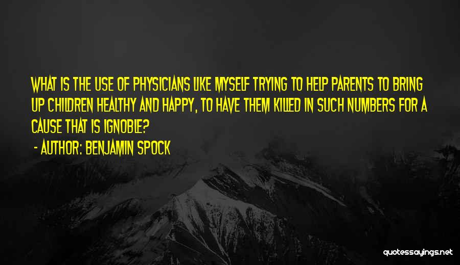 Benjamin Spock Quotes: What Is The Use Of Physicians Like Myself Trying To Help Parents To Bring Up Children Healthy And Happy, To