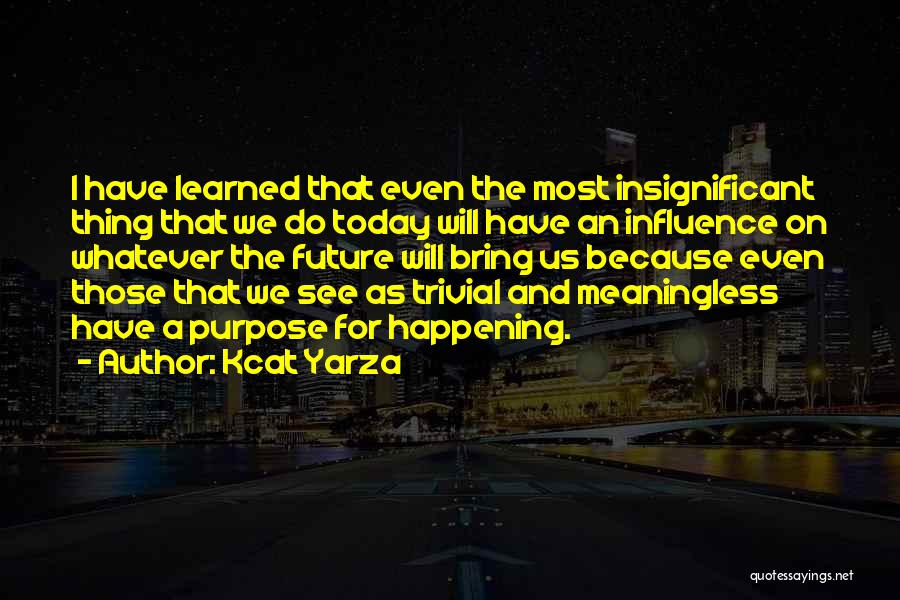 Kcat Yarza Quotes: I Have Learned That Even The Most Insignificant Thing That We Do Today Will Have An Influence On Whatever The