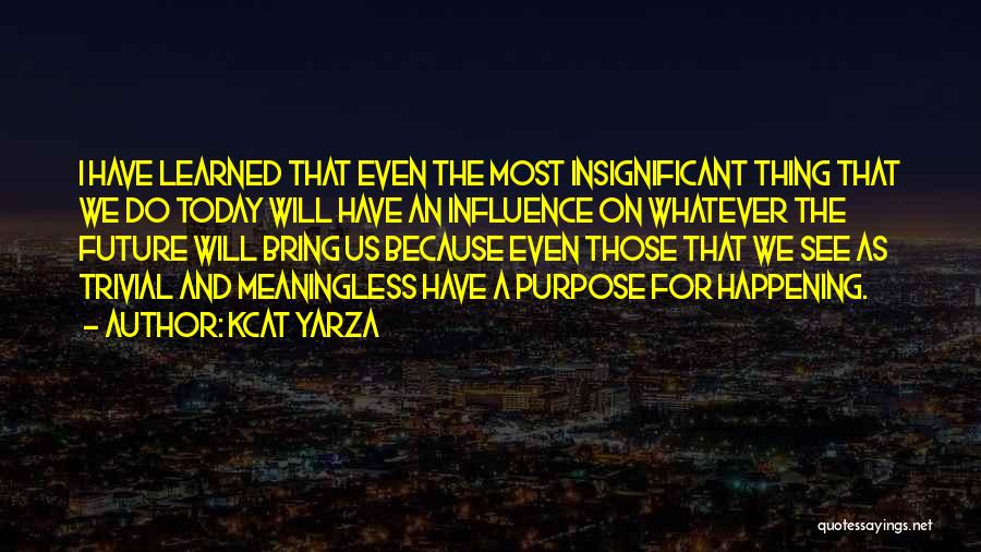 Kcat Yarza Quotes: I Have Learned That Even The Most Insignificant Thing That We Do Today Will Have An Influence On Whatever The