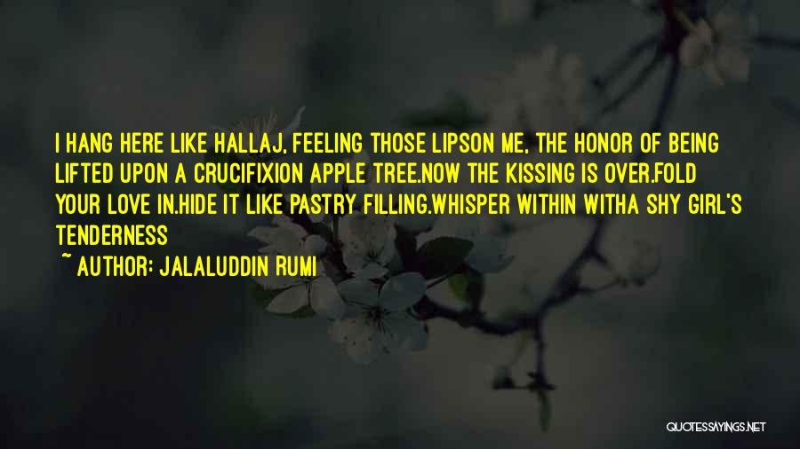 Jalaluddin Rumi Quotes: I Hang Here Like Hallaj, Feeling Those Lipson Me, The Honor Of Being Lifted Upon A Crucifixion Apple Tree.now The