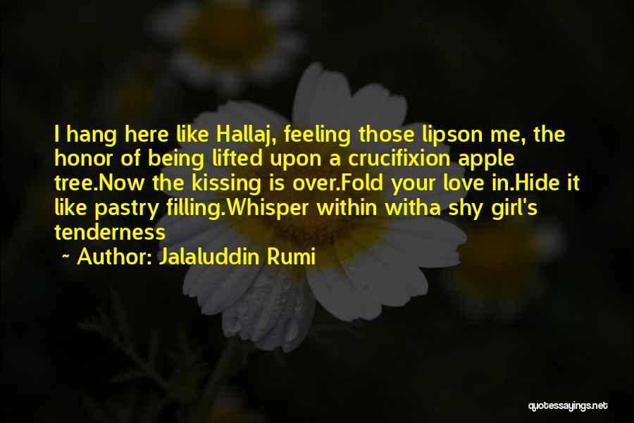 Jalaluddin Rumi Quotes: I Hang Here Like Hallaj, Feeling Those Lipson Me, The Honor Of Being Lifted Upon A Crucifixion Apple Tree.now The