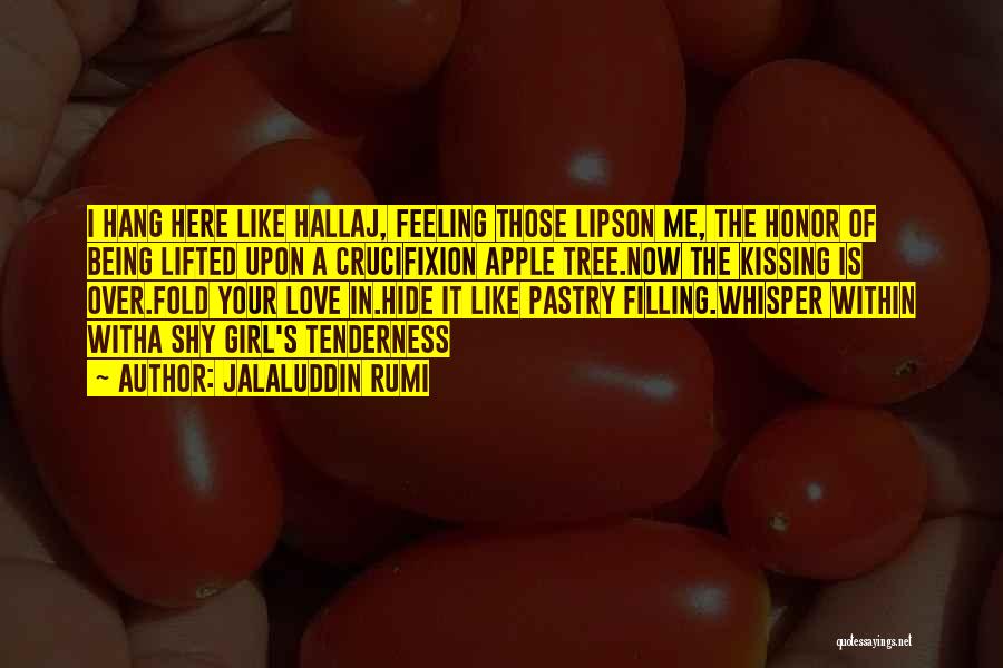 Jalaluddin Rumi Quotes: I Hang Here Like Hallaj, Feeling Those Lipson Me, The Honor Of Being Lifted Upon A Crucifixion Apple Tree.now The