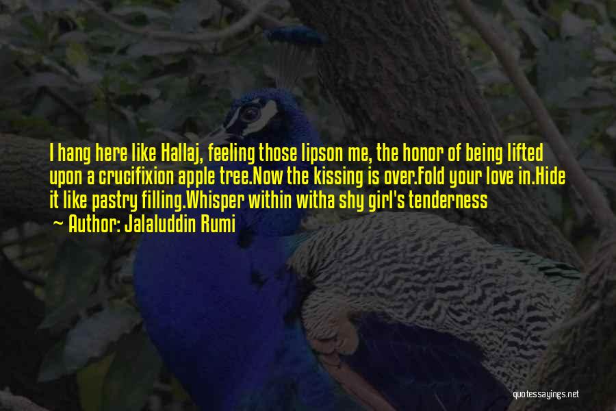Jalaluddin Rumi Quotes: I Hang Here Like Hallaj, Feeling Those Lipson Me, The Honor Of Being Lifted Upon A Crucifixion Apple Tree.now The
