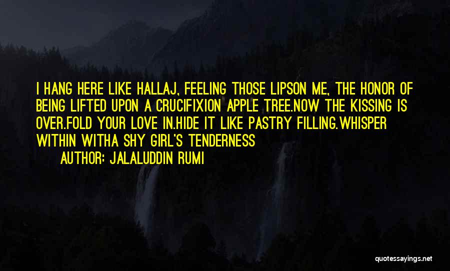 Jalaluddin Rumi Quotes: I Hang Here Like Hallaj, Feeling Those Lipson Me, The Honor Of Being Lifted Upon A Crucifixion Apple Tree.now The