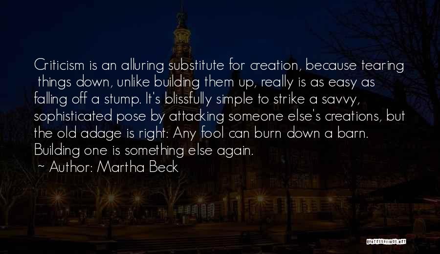 Martha Beck Quotes: Criticism Is An Alluring Substitute For Creation, Because Tearing Things Down, Unlike Building Them Up, Really Is As Easy As