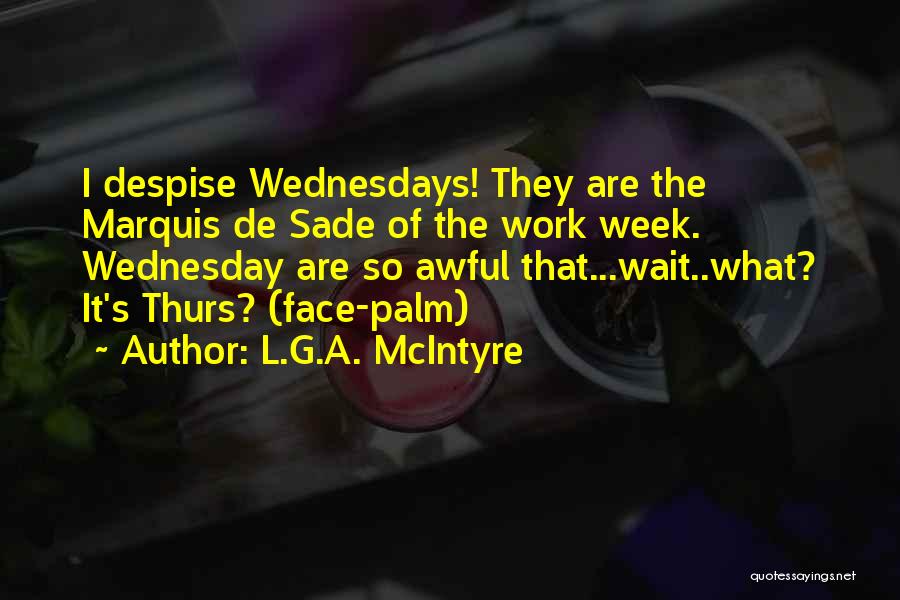 L.G.A. McIntyre Quotes: I Despise Wednesdays! They Are The Marquis De Sade Of The Work Week. Wednesday Are So Awful That...wait..what? It's Thurs?