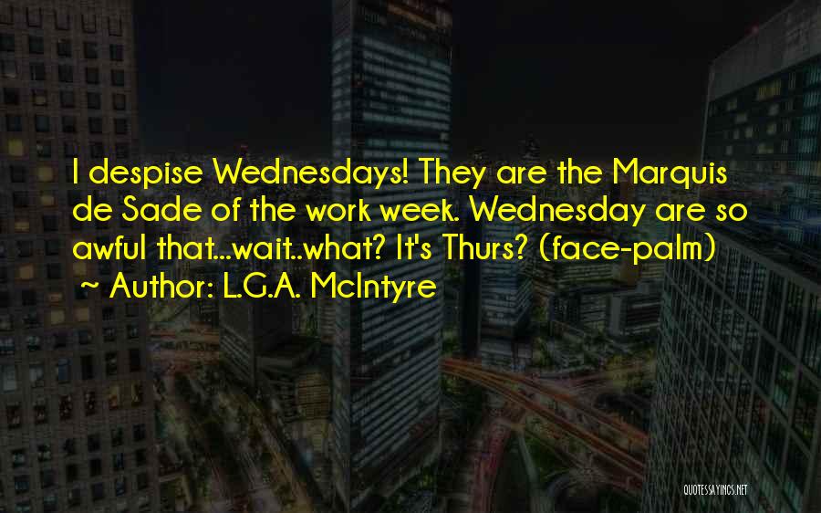 L.G.A. McIntyre Quotes: I Despise Wednesdays! They Are The Marquis De Sade Of The Work Week. Wednesday Are So Awful That...wait..what? It's Thurs?