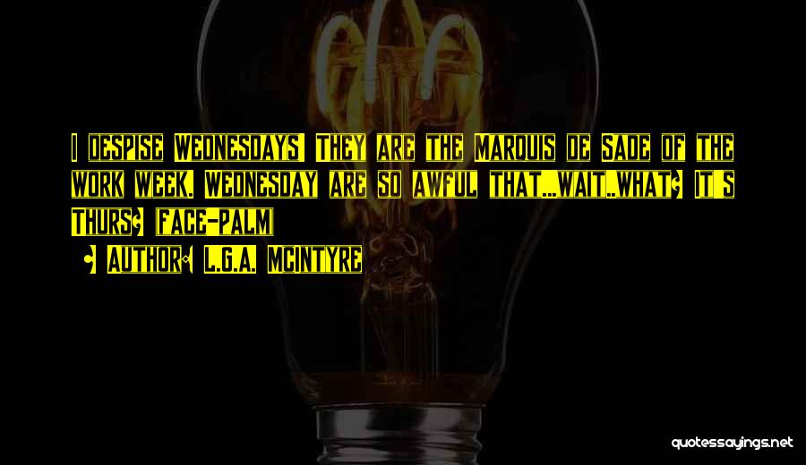 L.G.A. McIntyre Quotes: I Despise Wednesdays! They Are The Marquis De Sade Of The Work Week. Wednesday Are So Awful That...wait..what? It's Thurs?