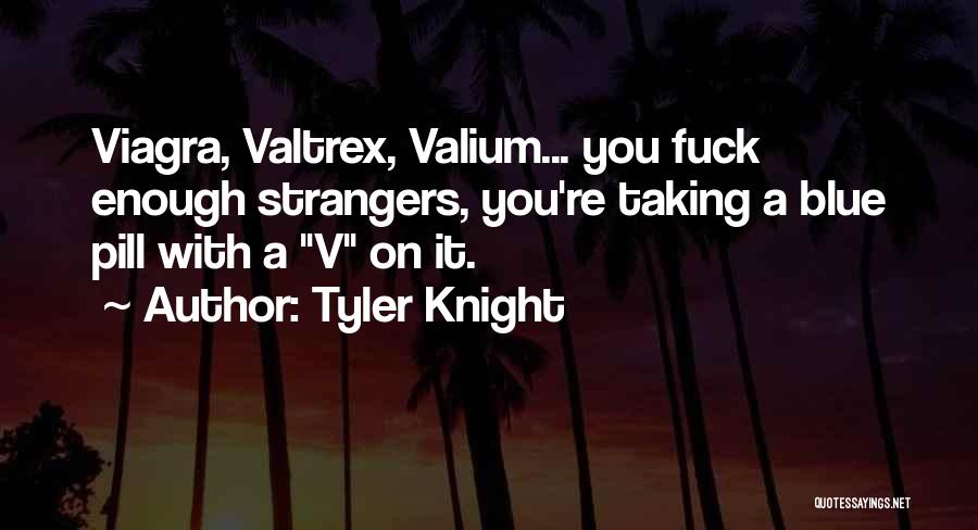Tyler Knight Quotes: Viagra, Valtrex, Valium... You Fuck Enough Strangers, You're Taking A Blue Pill With A V On It.