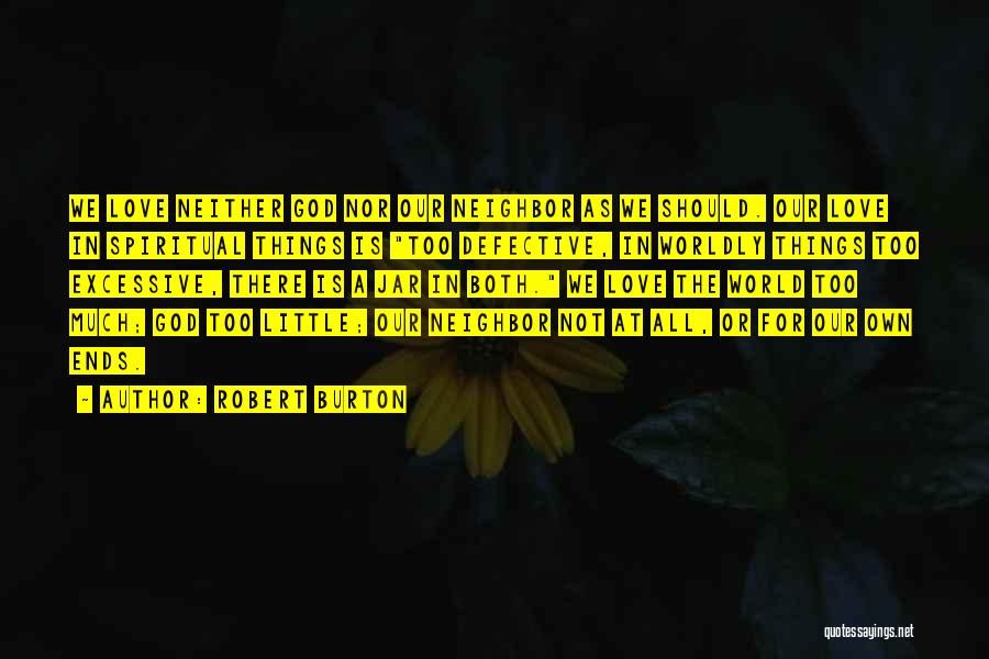 Robert Burton Quotes: We Love Neither God Nor Our Neighbor As We Should. Our Love In Spiritual Things Is Too Defective, In Worldly