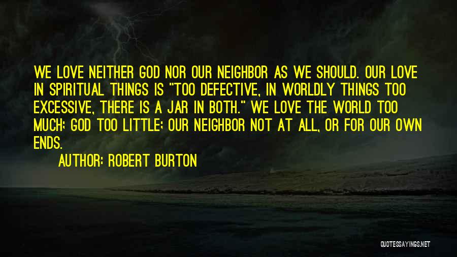 Robert Burton Quotes: We Love Neither God Nor Our Neighbor As We Should. Our Love In Spiritual Things Is Too Defective, In Worldly