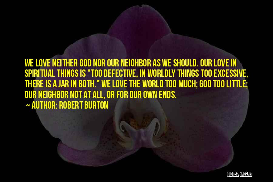 Robert Burton Quotes: We Love Neither God Nor Our Neighbor As We Should. Our Love In Spiritual Things Is Too Defective, In Worldly