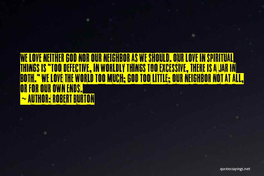 Robert Burton Quotes: We Love Neither God Nor Our Neighbor As We Should. Our Love In Spiritual Things Is Too Defective, In Worldly