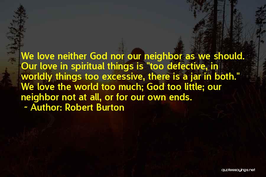 Robert Burton Quotes: We Love Neither God Nor Our Neighbor As We Should. Our Love In Spiritual Things Is Too Defective, In Worldly