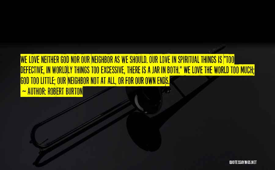 Robert Burton Quotes: We Love Neither God Nor Our Neighbor As We Should. Our Love In Spiritual Things Is Too Defective, In Worldly