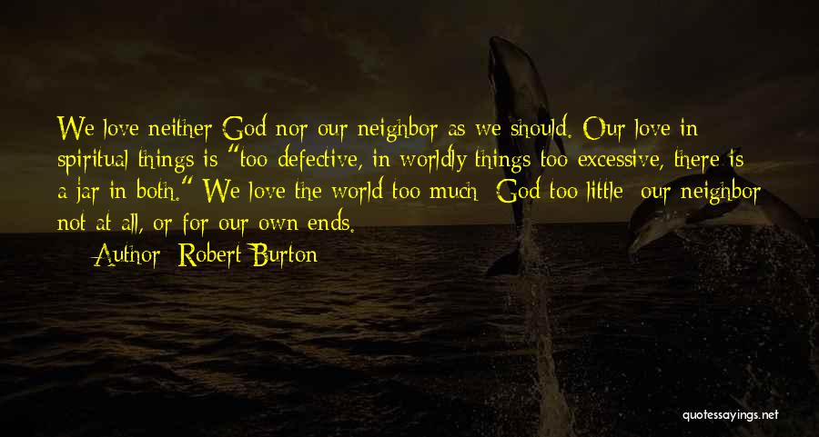 Robert Burton Quotes: We Love Neither God Nor Our Neighbor As We Should. Our Love In Spiritual Things Is Too Defective, In Worldly