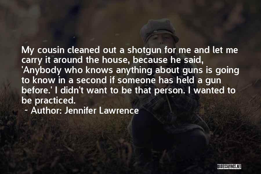 Jennifer Lawrence Quotes: My Cousin Cleaned Out A Shotgun For Me And Let Me Carry It Around The House, Because He Said, 'anybody