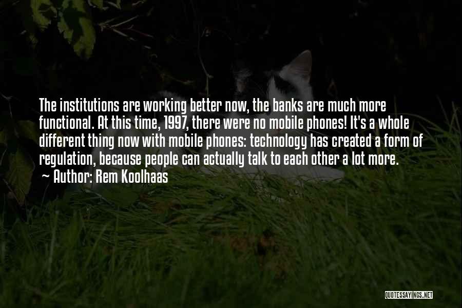 Rem Koolhaas Quotes: The Institutions Are Working Better Now, The Banks Are Much More Functional. At This Time, 1997, There Were No Mobile