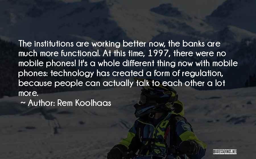 Rem Koolhaas Quotes: The Institutions Are Working Better Now, The Banks Are Much More Functional. At This Time, 1997, There Were No Mobile