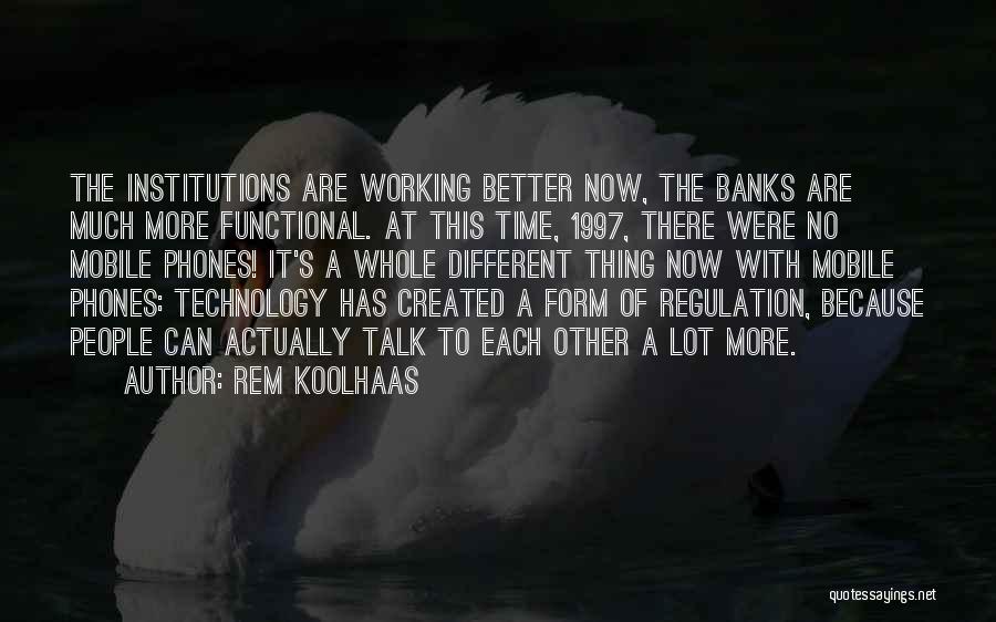 Rem Koolhaas Quotes: The Institutions Are Working Better Now, The Banks Are Much More Functional. At This Time, 1997, There Were No Mobile