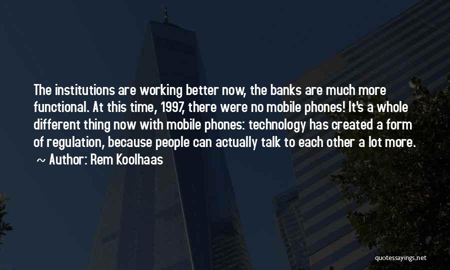 Rem Koolhaas Quotes: The Institutions Are Working Better Now, The Banks Are Much More Functional. At This Time, 1997, There Were No Mobile