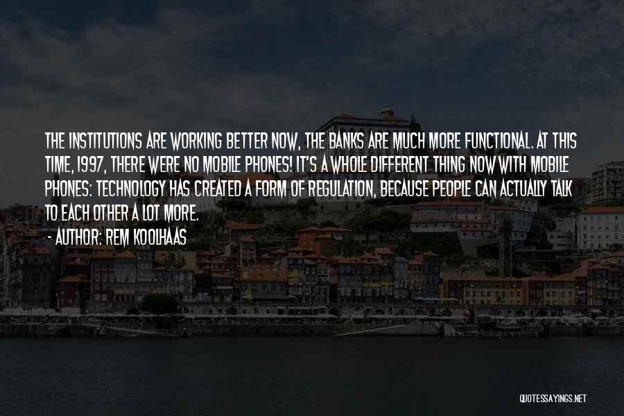 Rem Koolhaas Quotes: The Institutions Are Working Better Now, The Banks Are Much More Functional. At This Time, 1997, There Were No Mobile