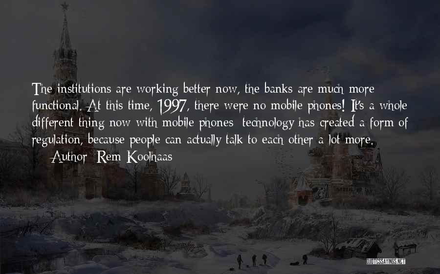 Rem Koolhaas Quotes: The Institutions Are Working Better Now, The Banks Are Much More Functional. At This Time, 1997, There Were No Mobile
