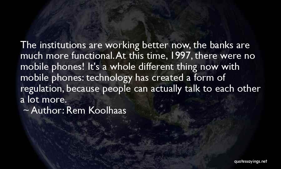 Rem Koolhaas Quotes: The Institutions Are Working Better Now, The Banks Are Much More Functional. At This Time, 1997, There Were No Mobile