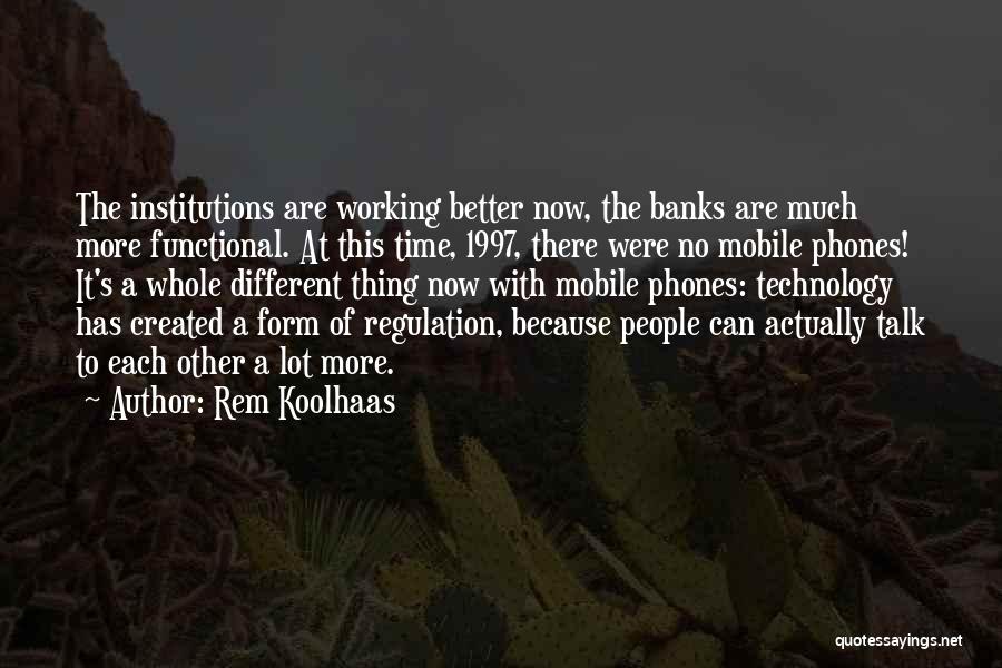 Rem Koolhaas Quotes: The Institutions Are Working Better Now, The Banks Are Much More Functional. At This Time, 1997, There Were No Mobile