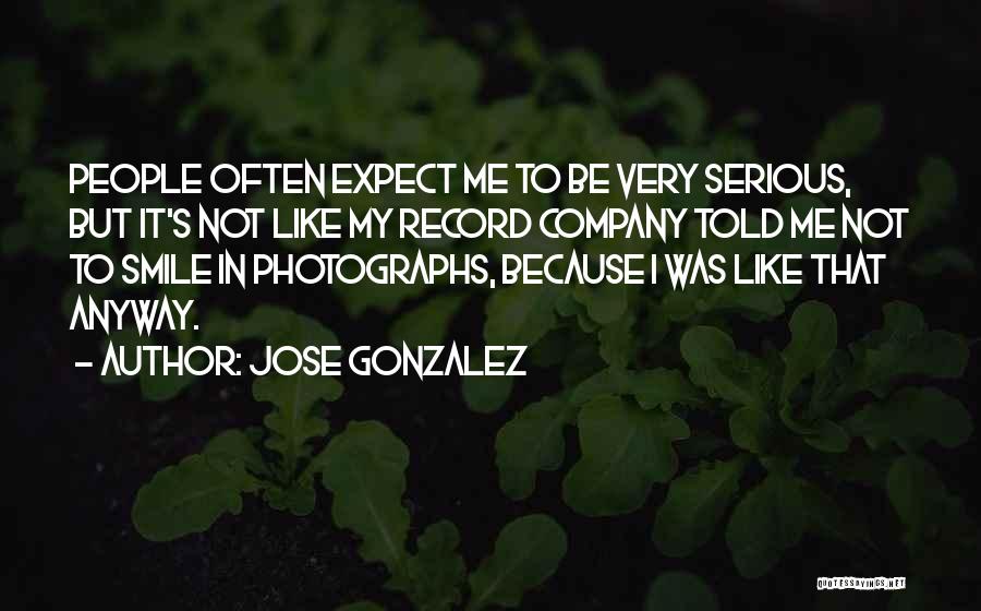 Jose Gonzalez Quotes: People Often Expect Me To Be Very Serious, But It's Not Like My Record Company Told Me Not To Smile