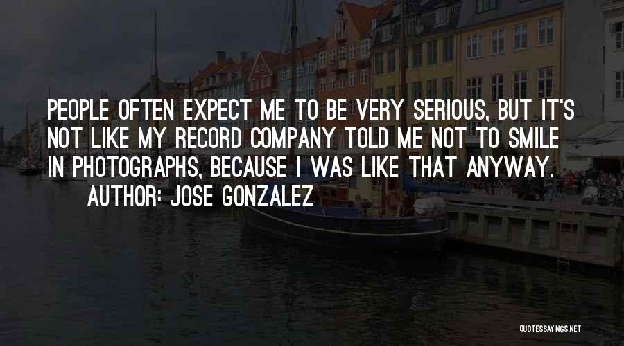 Jose Gonzalez Quotes: People Often Expect Me To Be Very Serious, But It's Not Like My Record Company Told Me Not To Smile