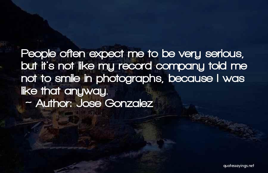 Jose Gonzalez Quotes: People Often Expect Me To Be Very Serious, But It's Not Like My Record Company Told Me Not To Smile