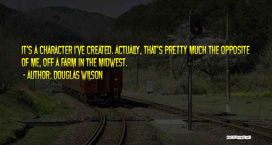 Douglas Wilson Quotes: It's A Character I've Created. Actually, That's Pretty Much The Opposite Of Me, Off A Farm In The Midwest.