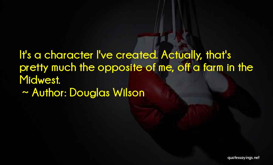 Douglas Wilson Quotes: It's A Character I've Created. Actually, That's Pretty Much The Opposite Of Me, Off A Farm In The Midwest.