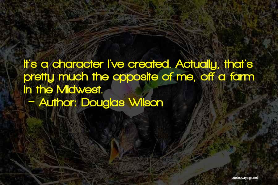 Douglas Wilson Quotes: It's A Character I've Created. Actually, That's Pretty Much The Opposite Of Me, Off A Farm In The Midwest.